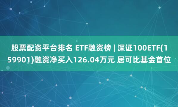 股票配资平台排名 ETF融资榜 | 深证100ETF(159901)融资净买入126.04万元 居可比基金首位