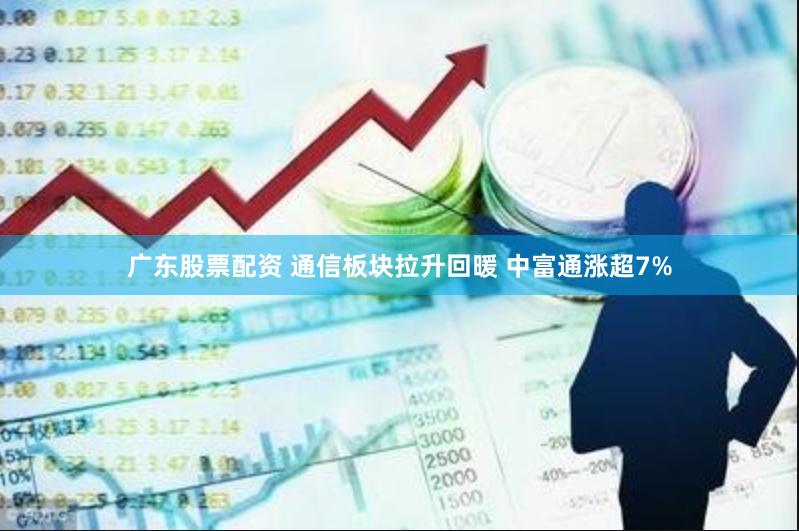 广东股票配资 通信板块拉升回暖 中富通涨超7%