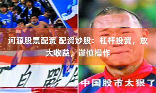 河源股票配资 配资炒股：杠杆投资，放大收益，谨慎操作