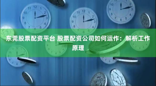 东莞股票配资平台 股票配资公司如何运作：解析工作原理