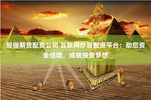 股指期货配资公司 互联网炒股配资平台：助您资金倍增，成就投资梦想