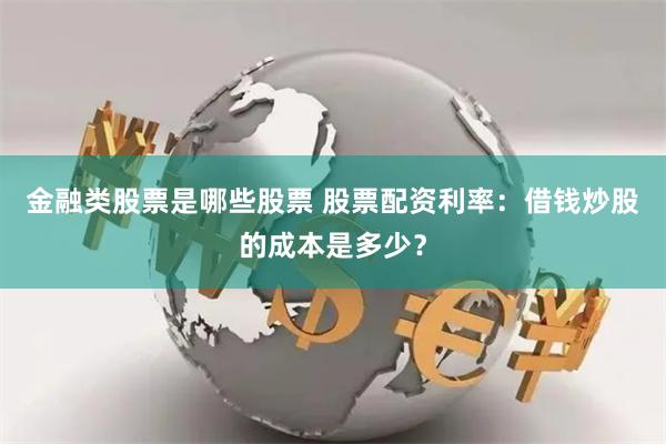 金融类股票是哪些股票 股票配资利率：借钱炒股的成本是多少？