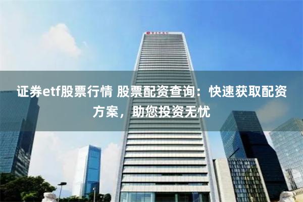证券etf股票行情 股票配资查询：快速获取配资方案，助您投资无忧