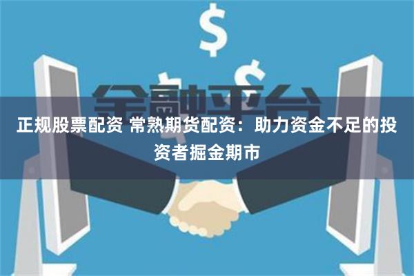 正规股票配资 常熟期货配资：助力资金不足的投资者掘金期市