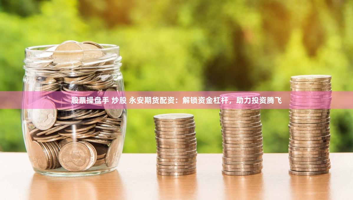股票操盘手 炒股 永安期货配资：解锁资金杠杆，助力投资腾飞
