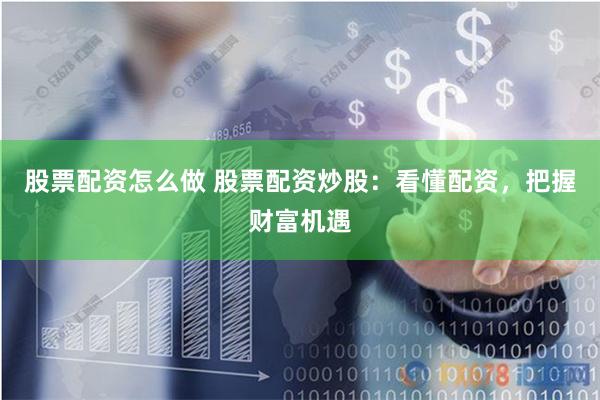 股票配资怎么做 股票配资炒股：看懂配资，把握财富机遇