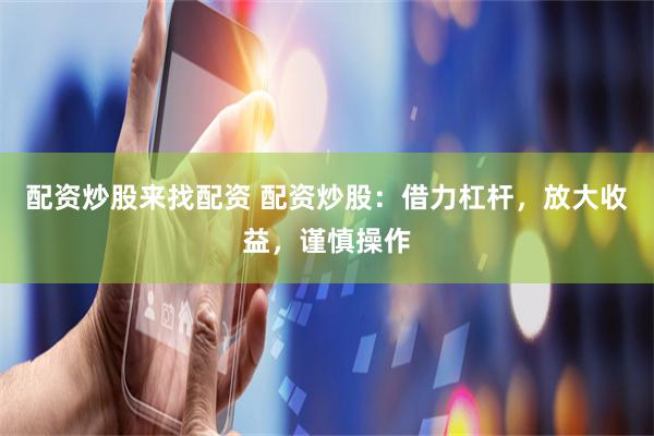 配资炒股来找配资 配资炒股：借力杠杆，放大收益，谨慎操作