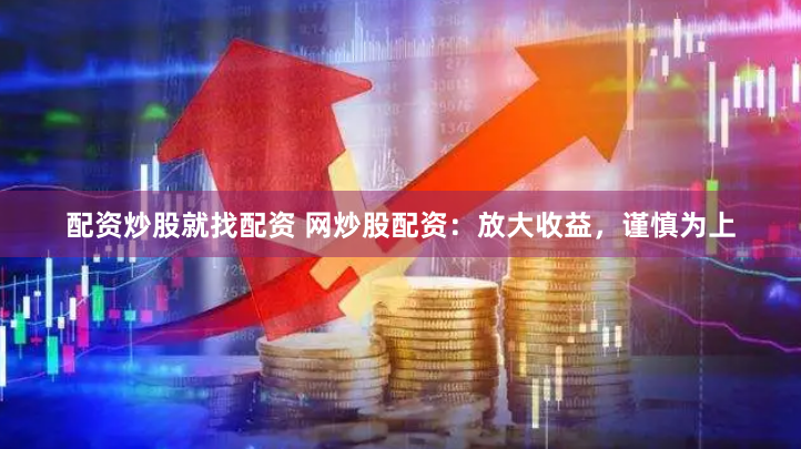 配资炒股就找配资 网炒股配资：放大收益，谨慎为上