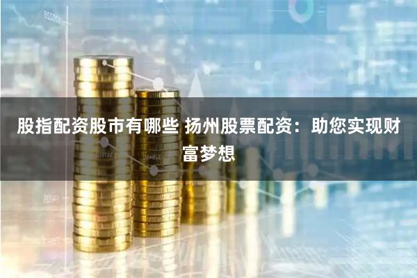 股指配资股市有哪些 扬州股票配资：助您实现财富梦想
