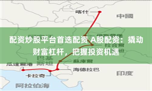 配资炒股平台首选配资 A股配资:撬动财富杠杆,把握投资机遇