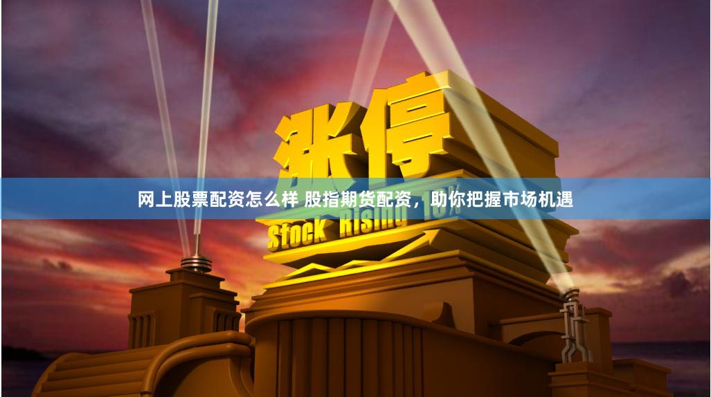 网上股票配资怎么样 股指期货配资，助你把握市场机遇