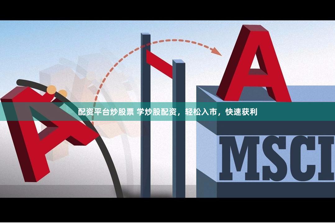 配资平台炒股票 学炒股配资，轻松入市，快速获利