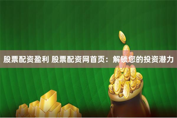 股票配资盈利 股票配资网首页：解锁您的投资潜力