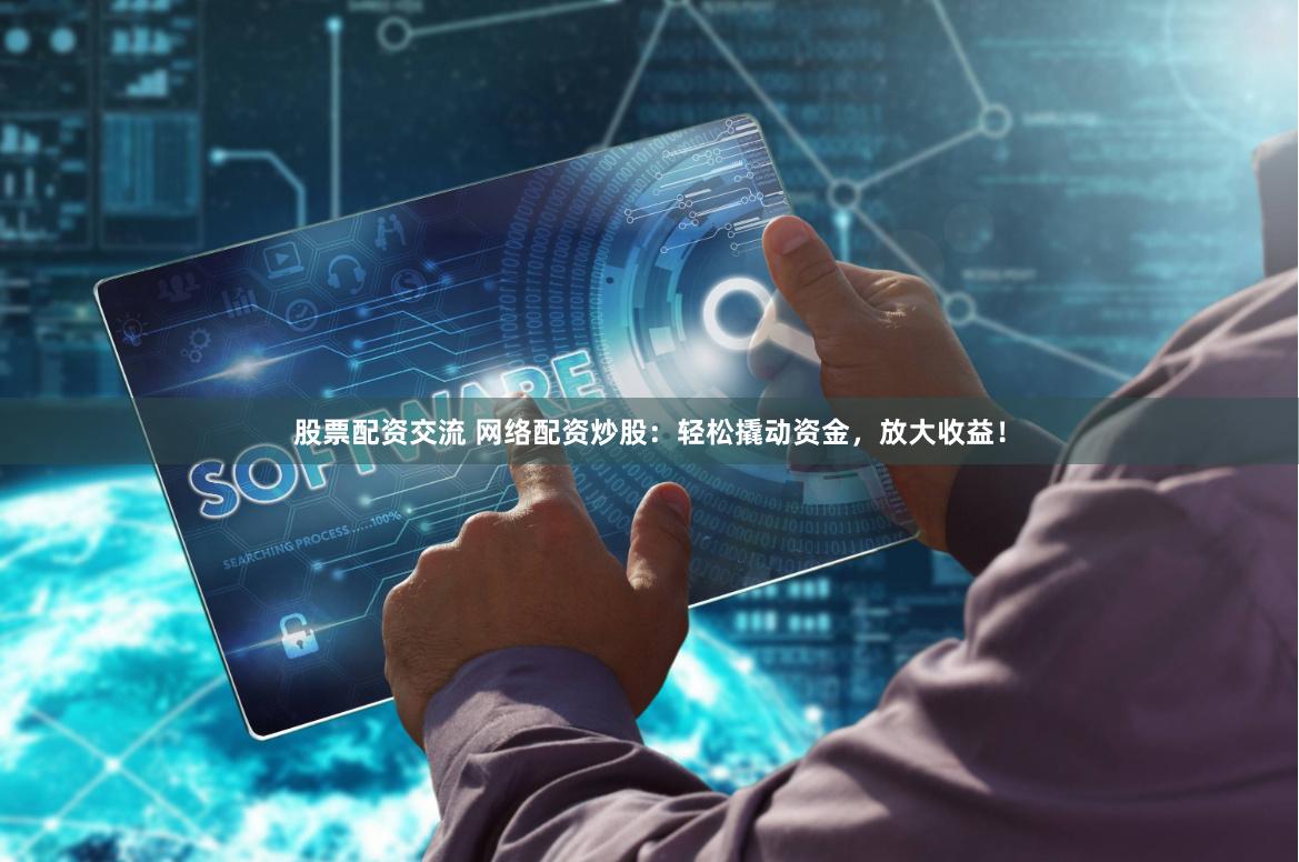 股票配资交流 网络配资炒股：轻松撬动资金，放大收益！