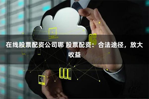 在线股票配资公司哪 股票配资：合法途径，放大收益