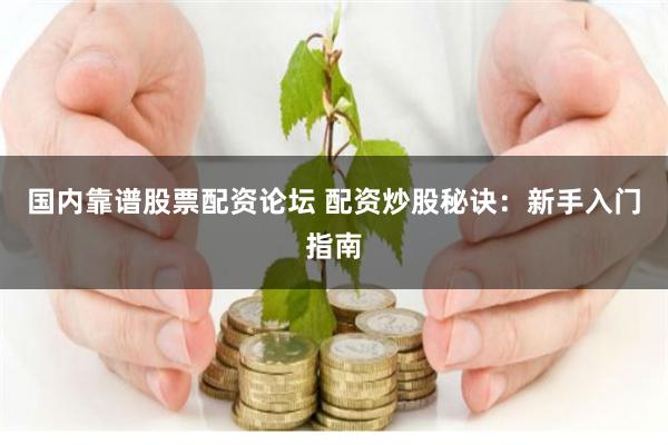 国内靠谱股票配资论坛 配资炒股秘诀：新手入门指南