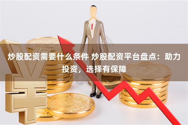 炒股配资需要什么条件 炒股配资平台盘点：助力投资，选择有保障