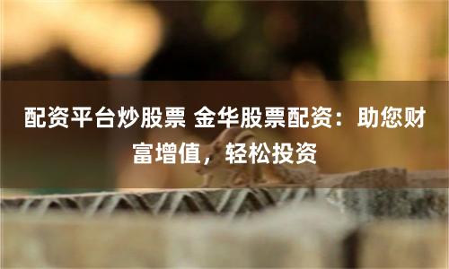 配资平台炒股票 金华股票配资：助您财富增值，轻松投资