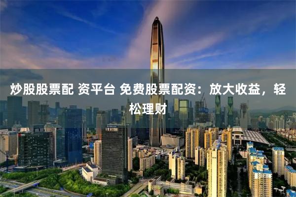 炒股股票配 资平台 免费股票配资：放大收益，轻松理财