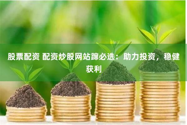 股票配资 配资炒股网站蹿必选：助力投资，稳健获利