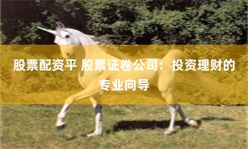 股票配资平 股票证卷公司：投资理财的专业向导