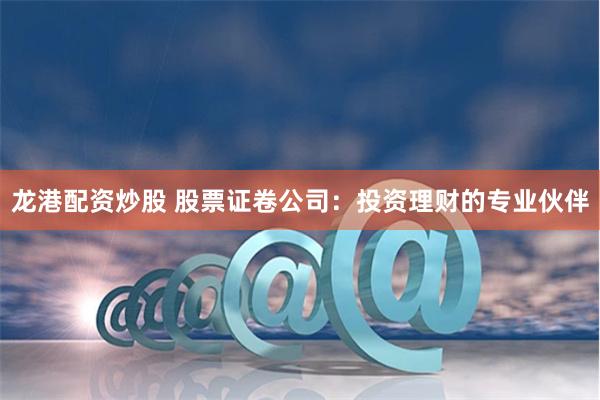 龙港配资炒股 股票证卷公司：投资理财的专业伙伴