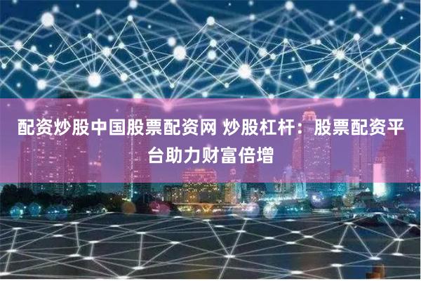 配资炒股中国股票配资网 炒股杠杆：股票配资平台助力财富倍增