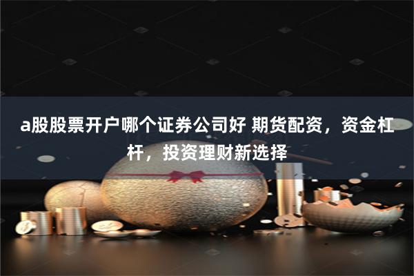 a股股票开户哪个证券公司好 期货配资，资金杠杆，投资理财新选择