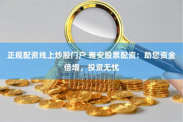 正规配资线上炒股门户 雅安股票配资：助您资金倍增，投资无忧