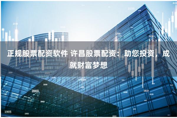 正规股票配资软件 许昌股票配资：助您投资，成就财富梦想
