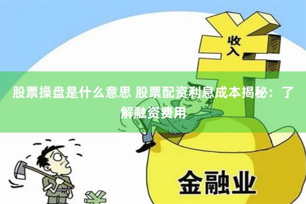 股票操盘是什么意思 股票配资利息成本揭秘：了解融资费用