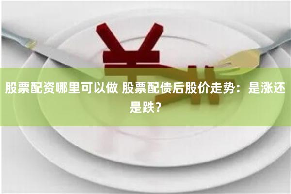 股票配资哪里可以做 股票配债后股价走势：是涨还是跌？