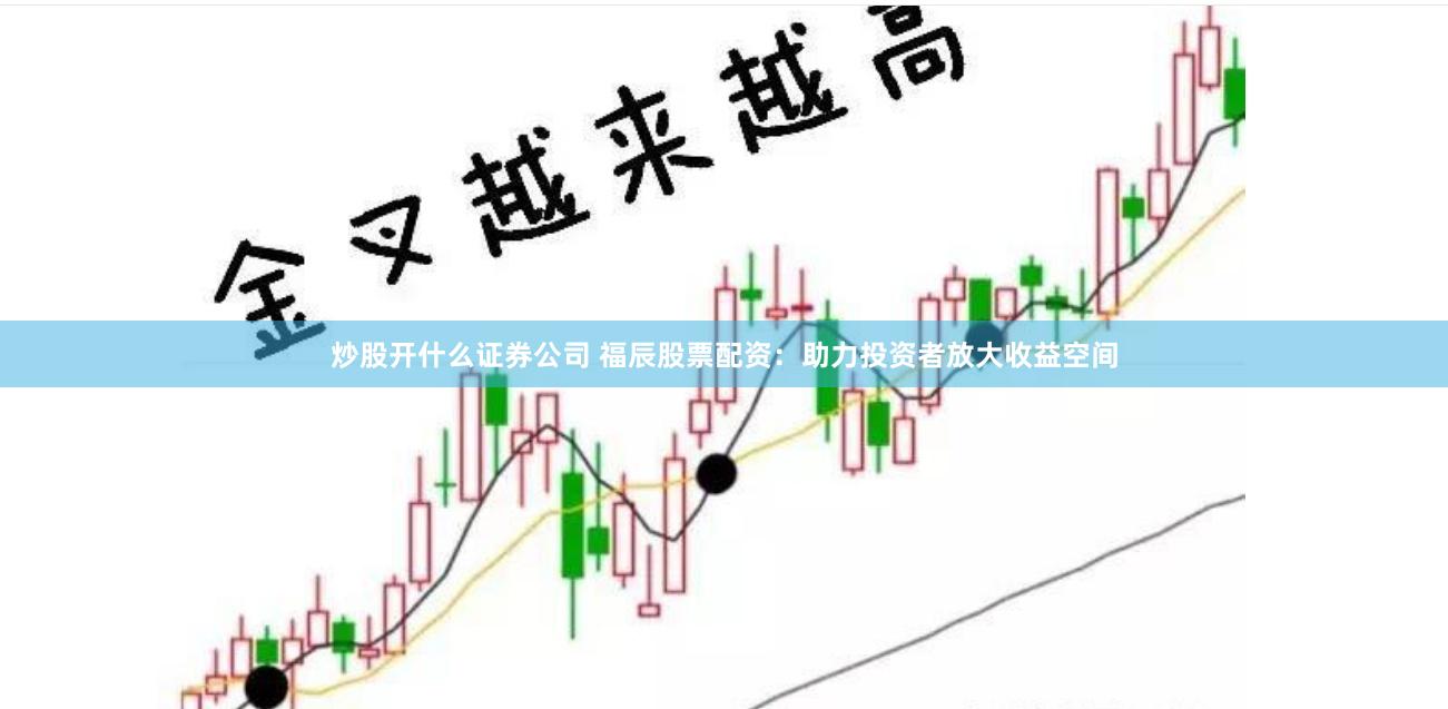 炒股开什么证券公司 福辰股票配资：助力投资者放大收益空间
