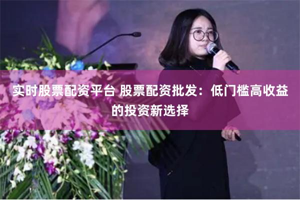 实时股票配资平台 股票配资批发：低门槛高收益的投资新选择