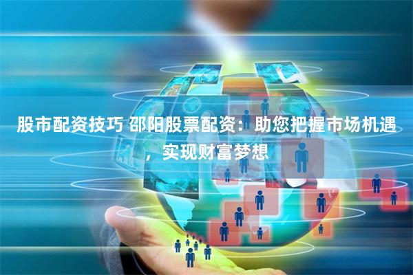 股市配资技巧 邵阳股票配资：助您把握市场机遇，实现财富梦想