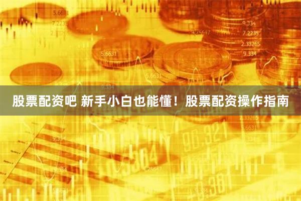 股票配资吧 新手小白也能懂！股票配资操作指南