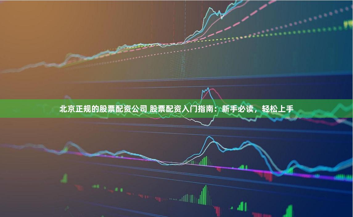 北京正规的股票配资公司 股票配资入门指南：新手必读，轻松上手