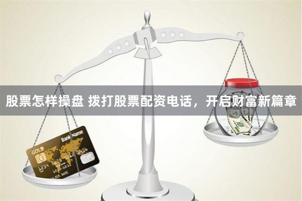 股票怎样操盘 拨打股票配资电话，开启财富新篇章