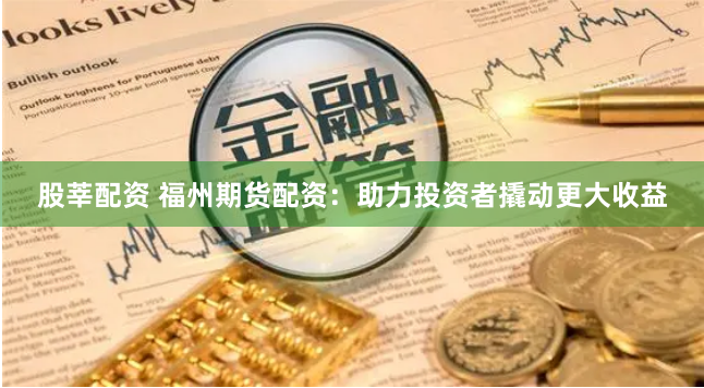 股莘配资 福州期货配资：助力投资者撬动更大收益