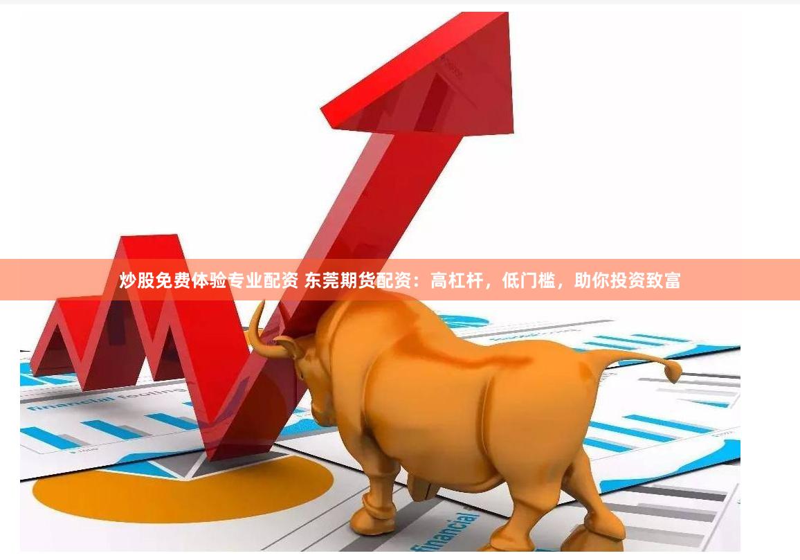炒股免费体验专业配资 东莞期货配资：高杠杆，低门槛，助你投资致富