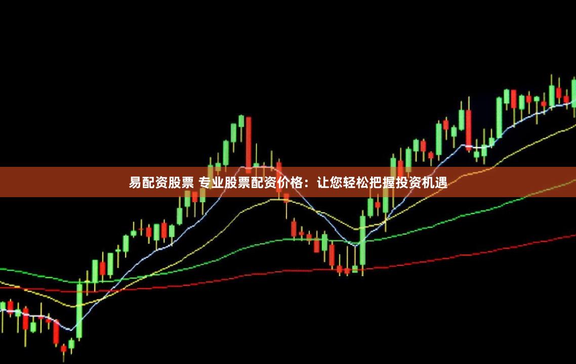 易配资股票 专业股票配资价格：让您轻松把握投资机遇
