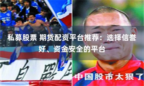私募股票 期货配资平台推荐：选择信誉好、资金安全的平台