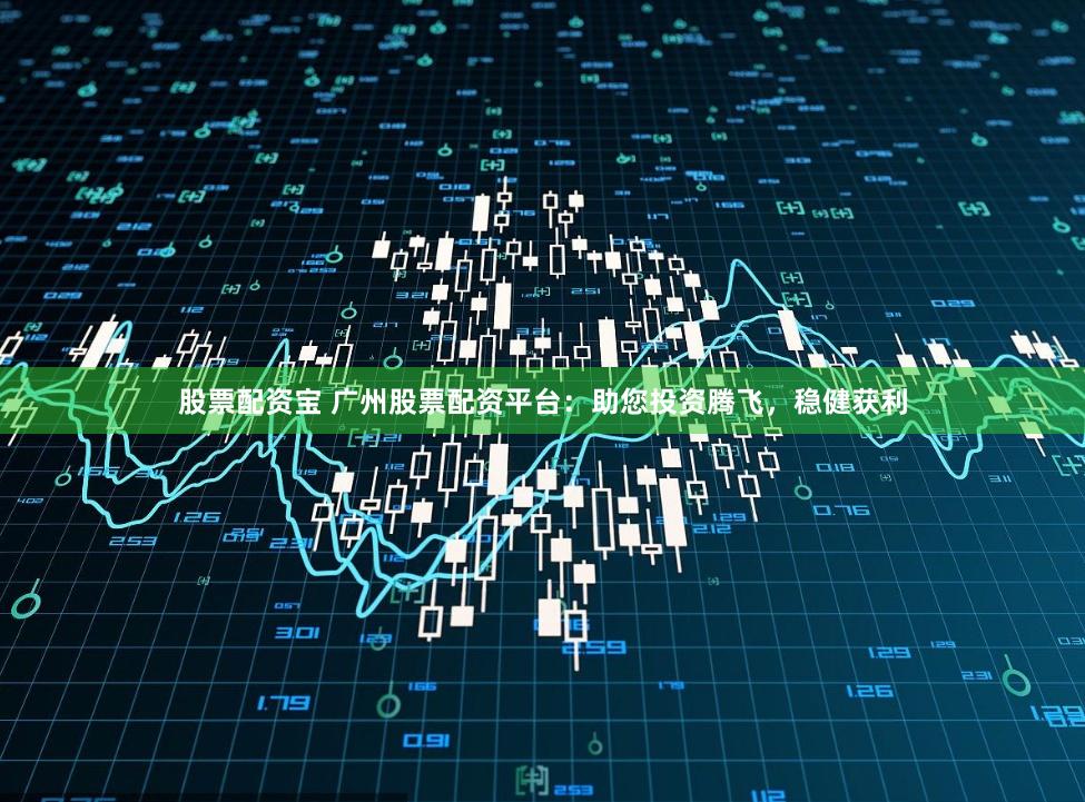 股票配资宝 广州股票配资平台：助您投资腾飞，稳健获利