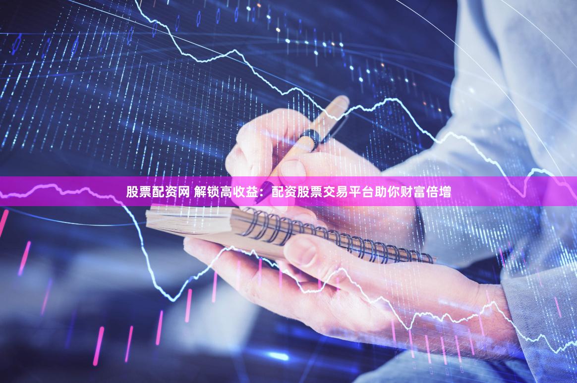 股票配资网 解锁高收益：配资股票交易平台助你财富倍增