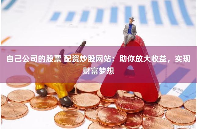 自己公司的股票 配资炒股网站：助你放大收益，实现财富梦想