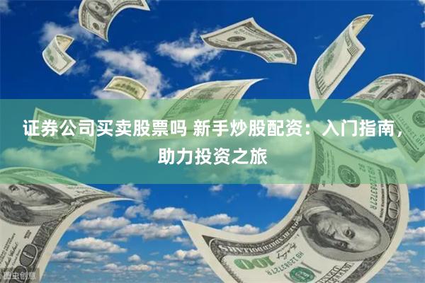 证券公司买卖股票吗 新手炒股配资：入门指南，助力投资之旅