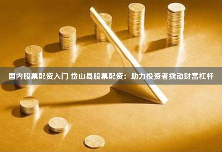 国内股票配资入门 岱山县股票配资：助力投资者撬动财富杠杆