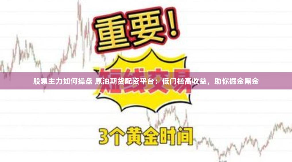 股票主力如何操盘 原油期货配资平台：低门槛高收益，助你掘金黑金