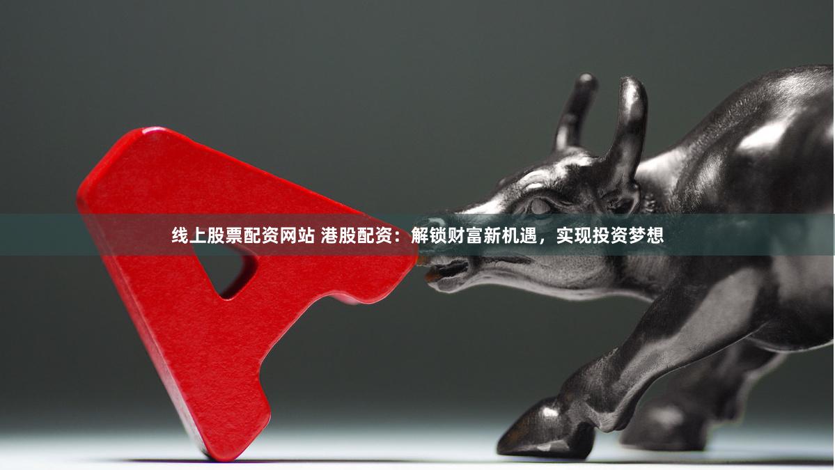 线上股票配资网站 港股配资：解锁财富新机遇，实现投资梦想