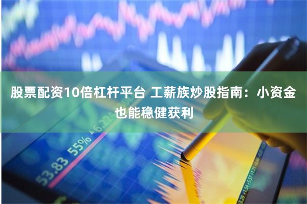 股票配资10倍杠杆平台 工薪族炒股指南：小资金也能稳健获利